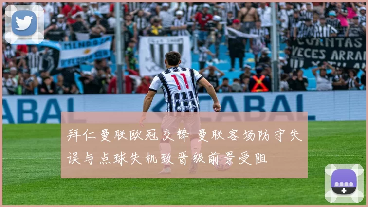 拜仁曼联欧冠交锋 曼联客场防守失误与点球失机致晋级前景受阻