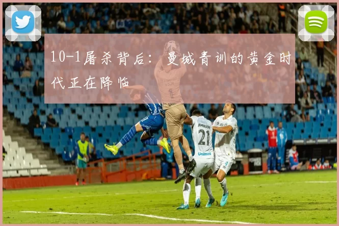 10-1屠杀背后：曼城青训的黄金时代正在降临