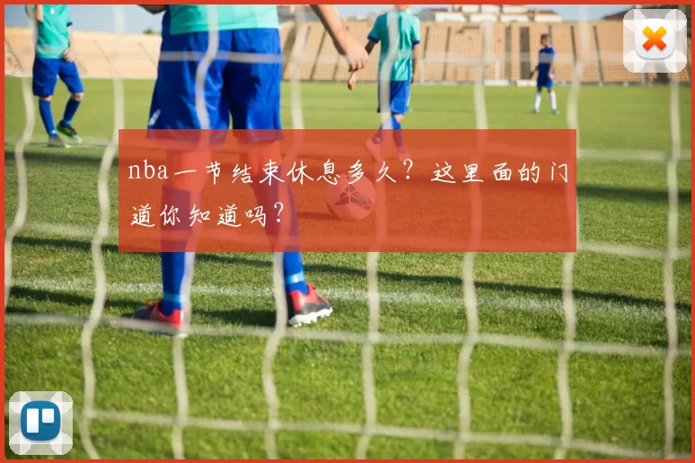 nba一节结束休息多久？这里面的门道你知道吗？