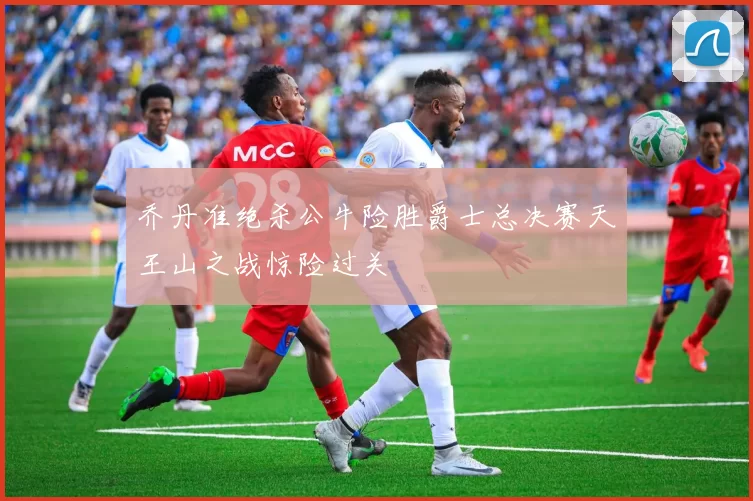 乔丹准绝杀公牛险胜爵士总决赛天王山之战惊险过关