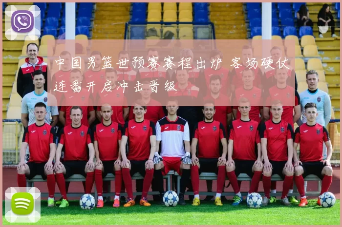 中国男篮世预赛赛程出炉 客场硬仗连番开启冲击晋级