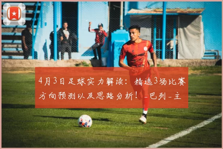 4月3日足球实力解读：精选3场比赛方向预测以及思路分析！_巴列_主场_欧冠