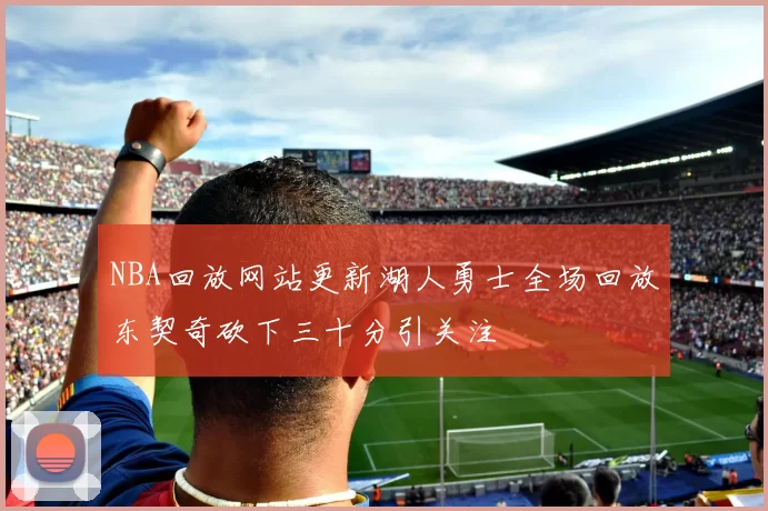 NBA回放网站更新湖人勇士全场回放东契奇砍下三十分引关注