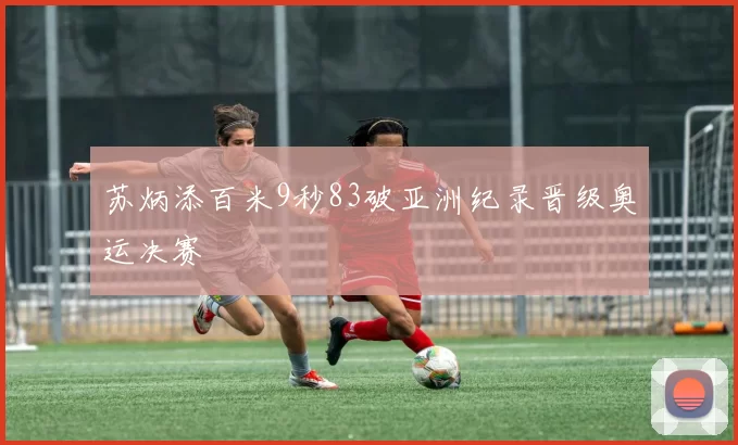 苏炳添百米9秒83破亚洲纪录晋级奥运决赛