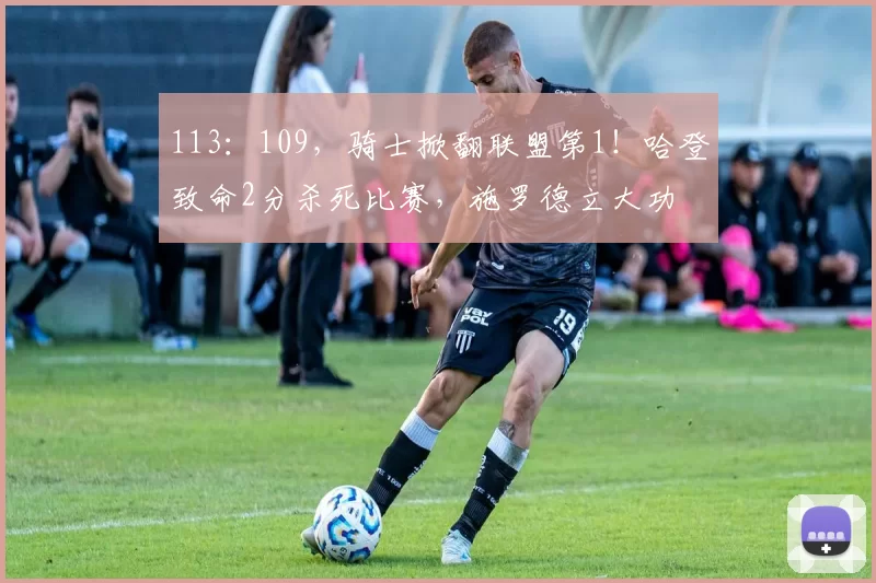 113：109，骑士掀翻联盟第1！哈登致命2分杀死比赛，施罗德立大功