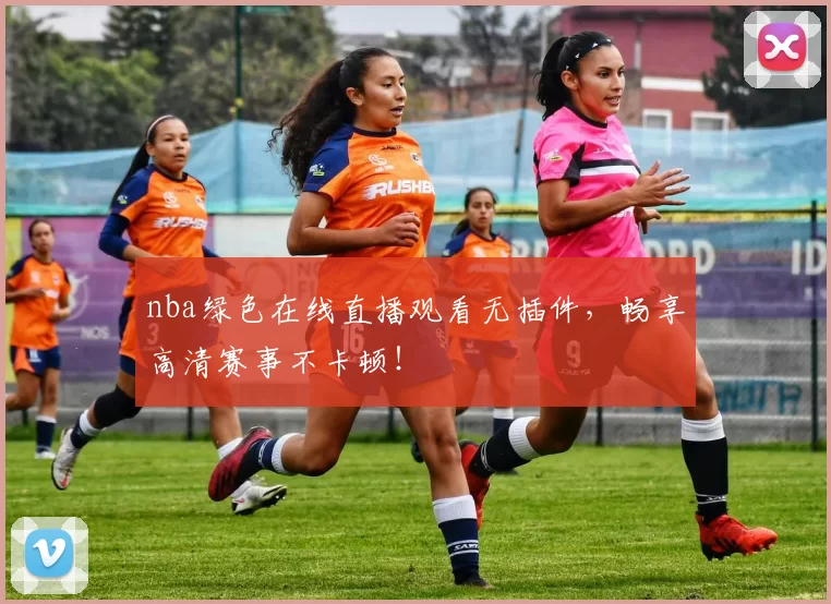 nba绿色在线直播观看无插件，畅享高清赛事不卡顿！