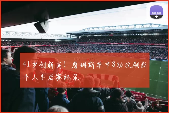 41岁创新高！詹姆斯单节8助攻刷新个人季后赛纪录