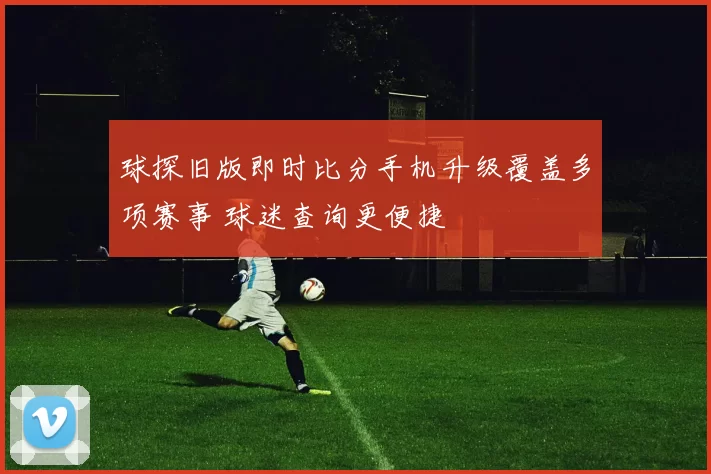 球探旧版即时比分手机升级覆盖多项赛事 球迷查询更便捷