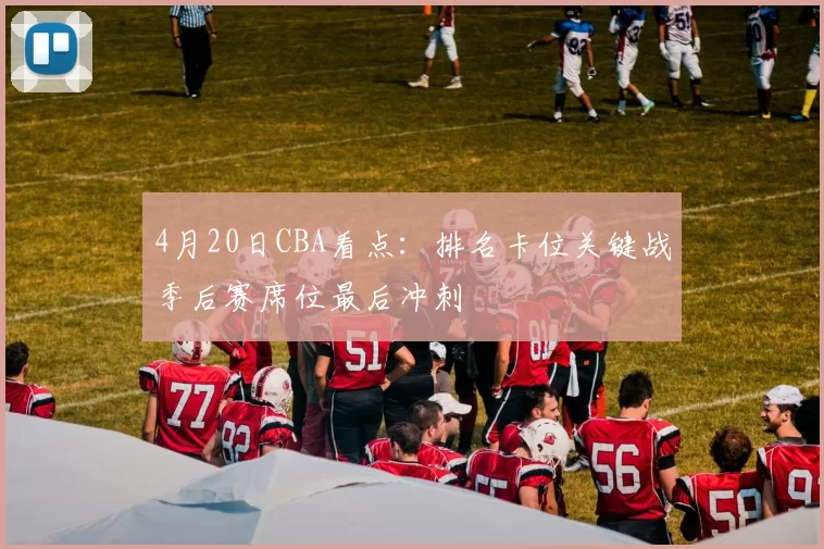 4月20日CBA看点：排名卡位关键战季后赛席位最后冲刺