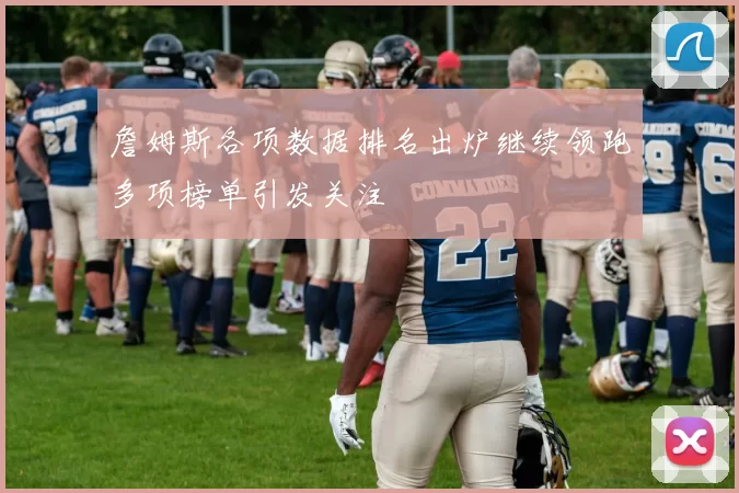 詹姆斯各项数据排名出炉继续领跑多项榜单引发关注