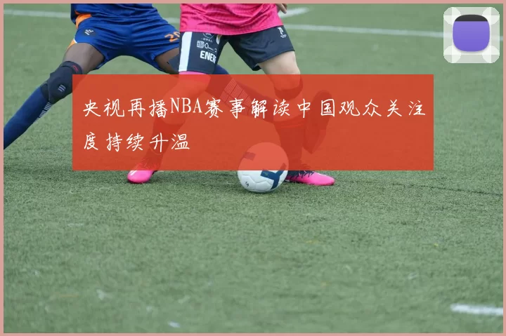 央视再播NBA赛事解读中国观众关注度持续升温