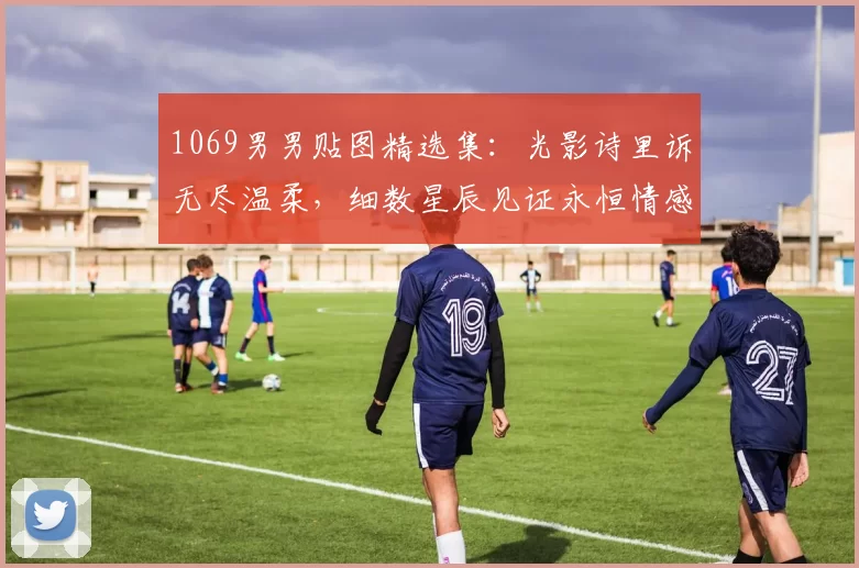 1069男男贴图精选集：光影诗里诉无尽温柔，细数星辰见证永恒情感