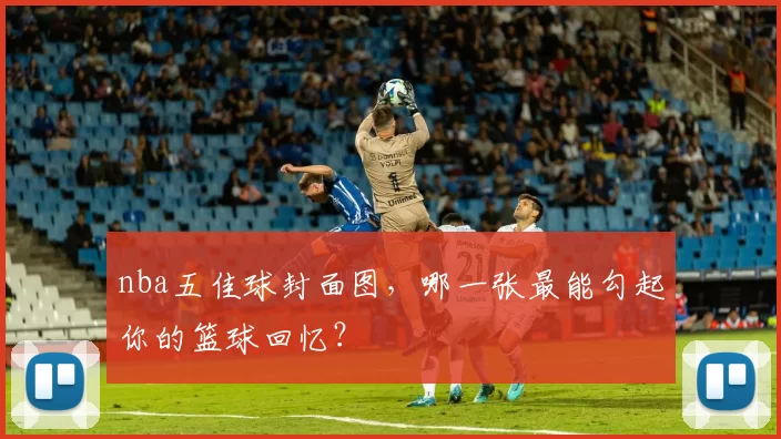 nba五佳球封面图，哪一张最能勾起你的篮球回忆？