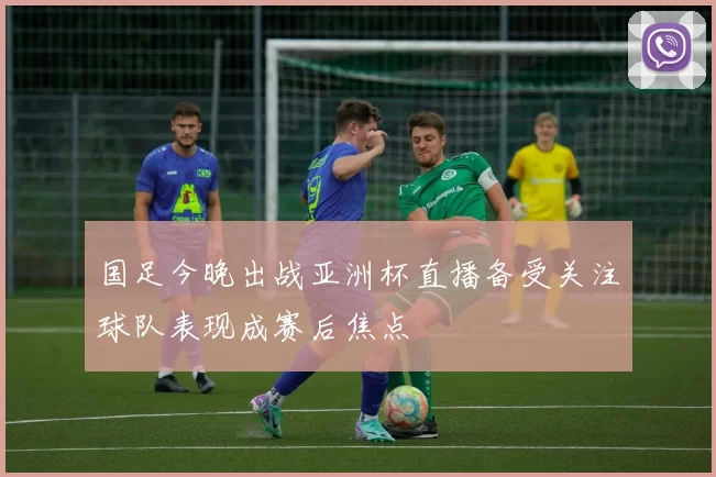 国足今晚出战亚洲杯直播备受关注球队表现成赛后焦点