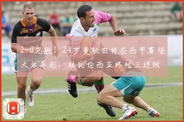 2-0完胜！24岁曼联旧将在西甲赛场大放异彩，助瓦伦西亚终结三连败_莱万特_比赛_排名