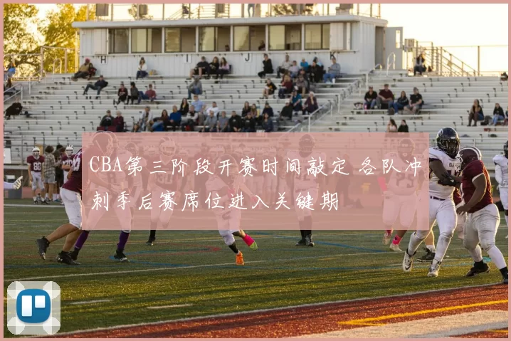 CBA第三阶段开赛时间敲定 各队冲刺季后赛席位进入关键期