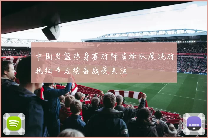 中国男篮热身赛对阵黄蜂队展现对抗细节后续备战受关注