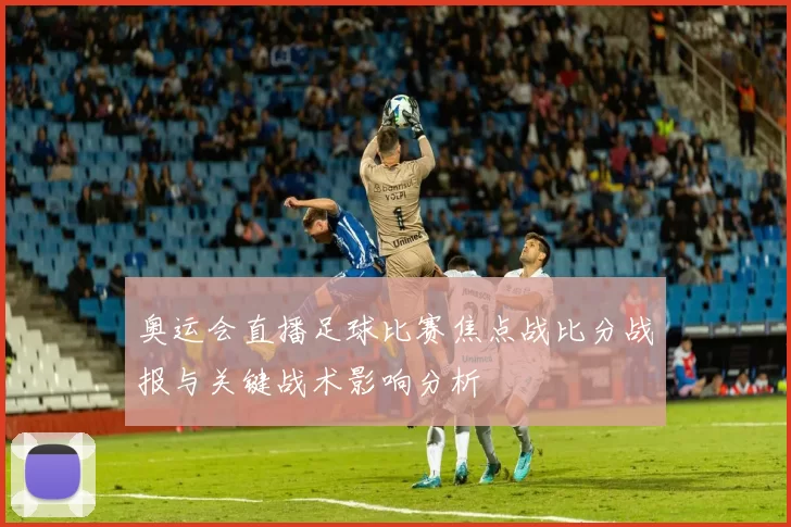 奥运会直播足球比赛焦点战比分战报与关键战术影响分析