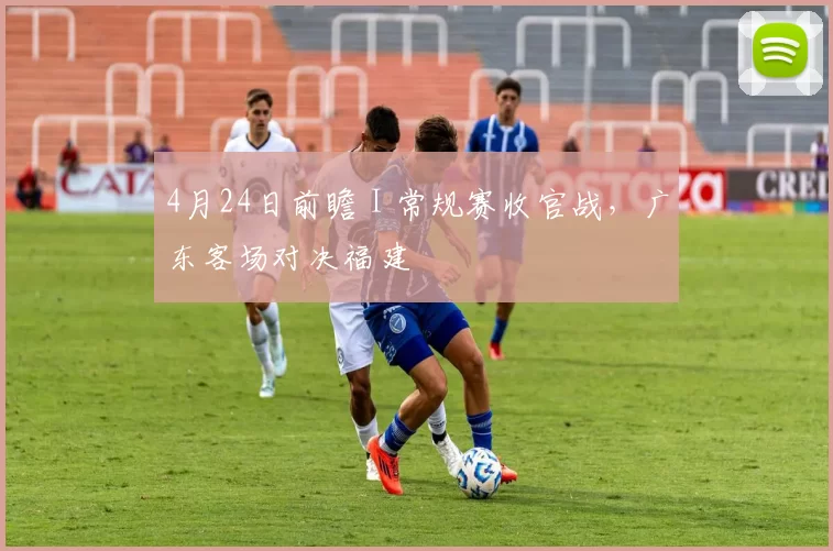 4月24日前瞻 I 常规赛收官战，广东客场对决福建