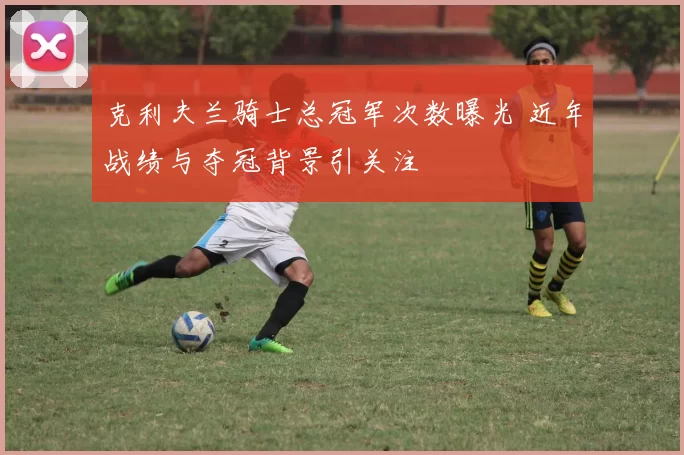 克利夫兰骑士总冠军次数曝光 近年战绩与夺冠背景引关注