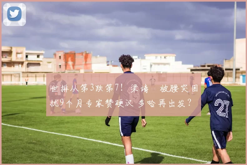 世排从第3跌第7！梁靖崑被腰突困扰9个月专家赞硬汉 多哈再出发？