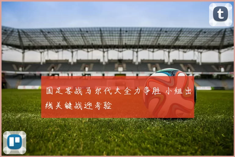 国足客战马尔代夫全力争胜 小组出线关键战迎考验