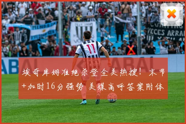 埃奇库姆准绝杀登全美热搜！末节+加时16分强势 美媒高呼答案附体