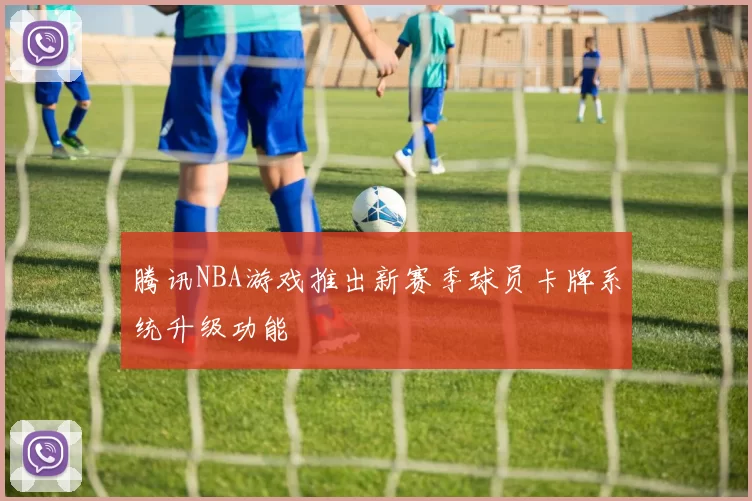 腾讯NBA游戏推出新赛季球员卡牌系统升级功能