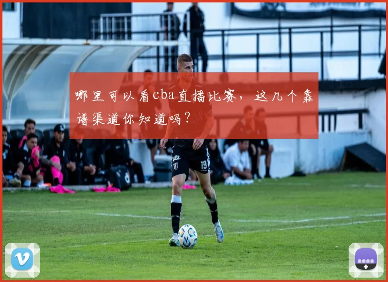 哪里可以看cba直播比赛，这几个靠谱渠道你知道吗？