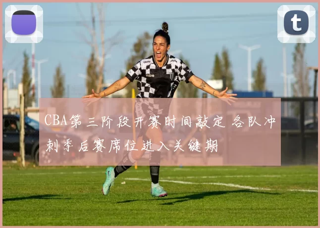 CBA第三阶段开赛时间敲定 各队冲刺季后赛席位进入关键期