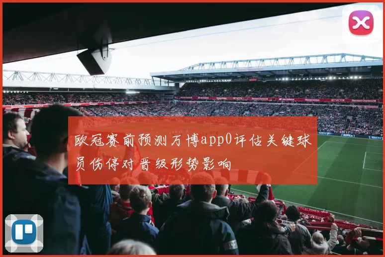 欧冠赛前预测万博app0评估关键球员伤停对晋级形势影响