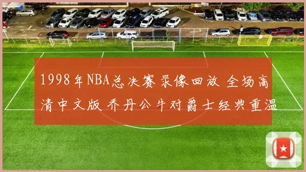 1998年NBA总决赛录像回放 全场高清中文版 乔丹公牛对爵士经典重温