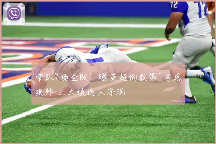 带队7场全败！曝英超倒数第1考虑换帅 三大候选人浮现