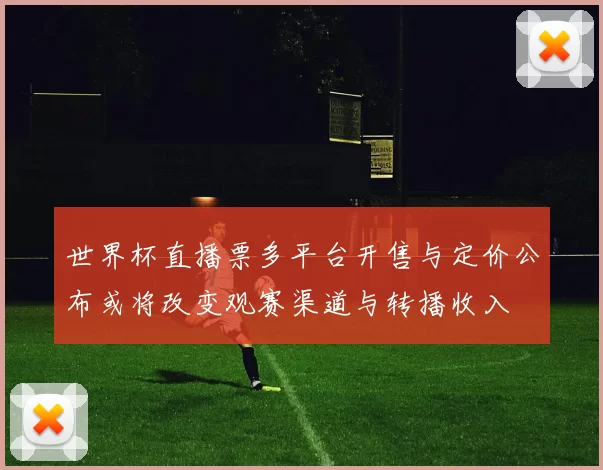世界杯直播票多平台开售与定价公布或将改变观赛渠道与转播收入