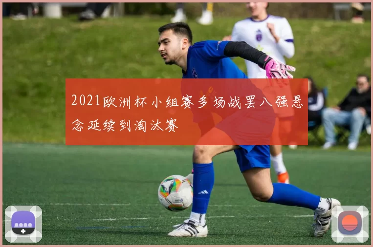 2021欧洲杯小组赛多场战罢八强悬念延续到淘汰赛