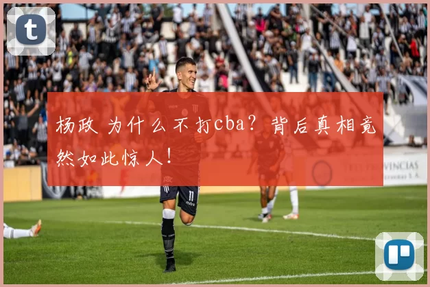 杨政 为什么不打cba？背后真相竟然如此惊人！