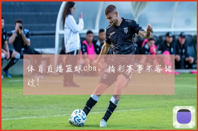 体育直播篮球cba，精彩赛事不容错过！