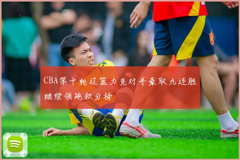 CBA第十轮辽篮力克对手豪取九连胜继续领跑积分榜