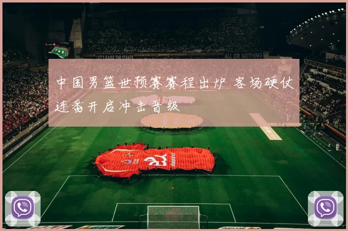 中国男篮世预赛赛程出炉 客场硬仗连番开启冲击晋级