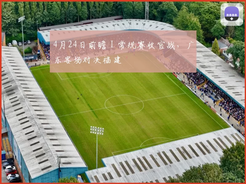 4月24日前瞻 I 常规赛收官战，广东客场对决福建