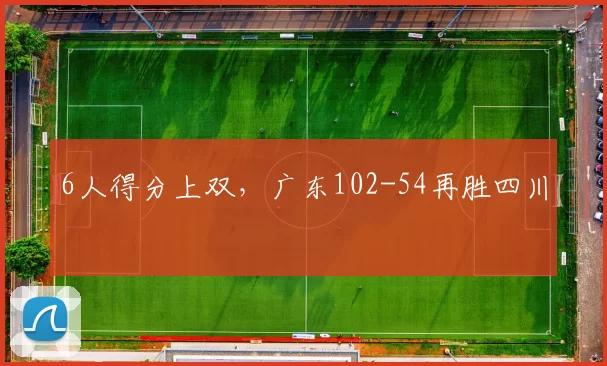6人得分上双，广东102-54再胜四川