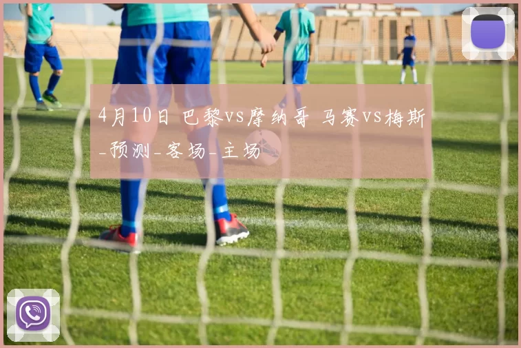 4月10日 巴黎vs摩纳哥 马赛vs梅斯_预测_客场_主场
