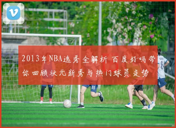 2013年NBA选秀全解析 百度好吗带你回顾状元新秀与热门球员走势