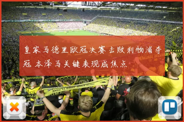 皇家马德里欧冠决赛击败利物浦夺冠 本泽马关键表现成焦点
