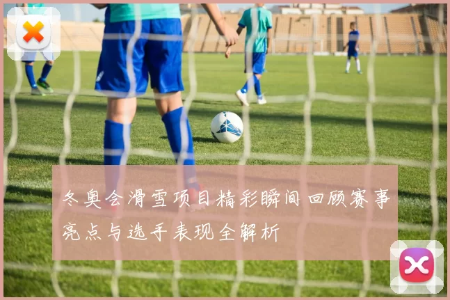 冬奥会滑雪项目精彩瞬间回顾赛事亮点与选手表现全解析