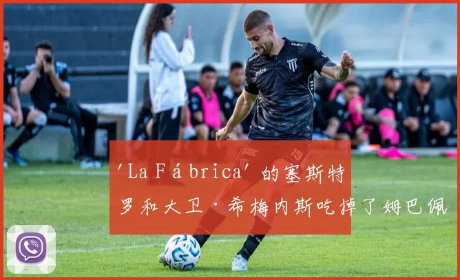 'La Fábrica' 的塞斯特罗和大卫·希梅内斯吃掉了姆巴佩和贝林厄姆的'麻烦'