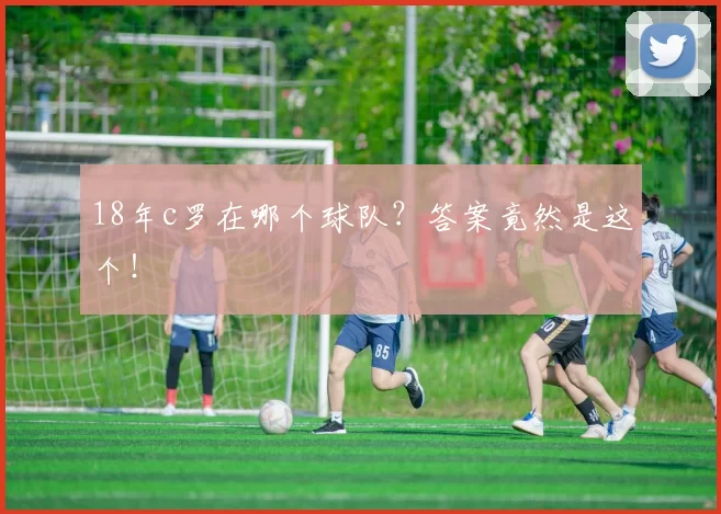 18年c罗在哪个球队？答案竟然是这个！