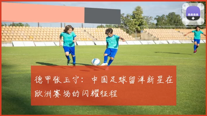 德甲张玉宁：中国足球留洋新星在欧洲赛场的闪耀征程