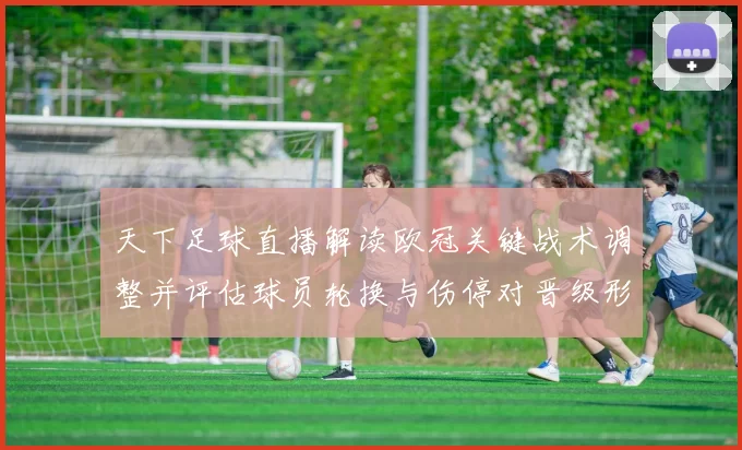 天下足球直播解读欧冠关键战术调整并评估球员轮换与伤停对晋级形势影响