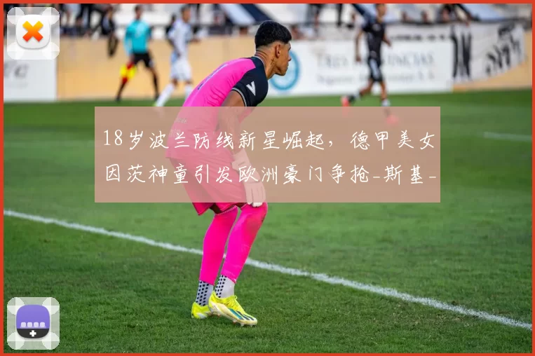 18岁波兰防线新星崛起，德甲美女因茨神童引发欧洲豪门争抢_斯基_图尔_防守
